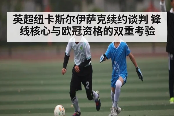 英超纽卡斯尔伊萨克续约谈判 锋线核心与欧冠资格的双重考验